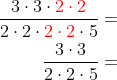 \begin{aligned} \dfrac{3\cdot 3\cdot {\color{Red} 2\cdot 2}}{2\cdot 2\cdot {\color{Red} 2\cdot 2}\cdot 5}=\\ \dfrac{3\cdot 3}{2\cdot 2\cdot 5}=\\ \end{aligned}
